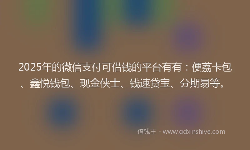 2025年的微信支付可借钱的平台有有：便荔卡包、鑫悦钱包、现金侠士、钱速贷宝、分期易等。