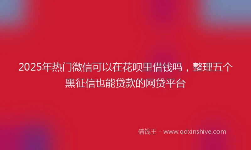 2025年热门微信可以在花呗里借钱吗，整理五个黑征信也能贷款的网贷平台