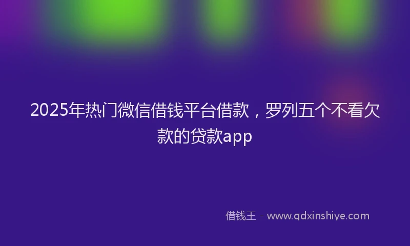 2025年热门微信借钱平台借款，罗列五个不看欠款的贷款app