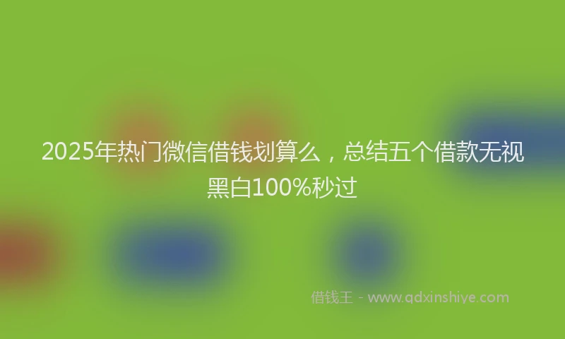 2025年热门微信借钱划算么，总结五个借款无视黑白100%秒过
