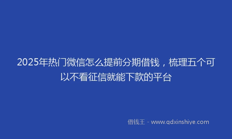 2025年热门微信怎么提前分期借钱，梳理五个可以不看征信就能下款的平台