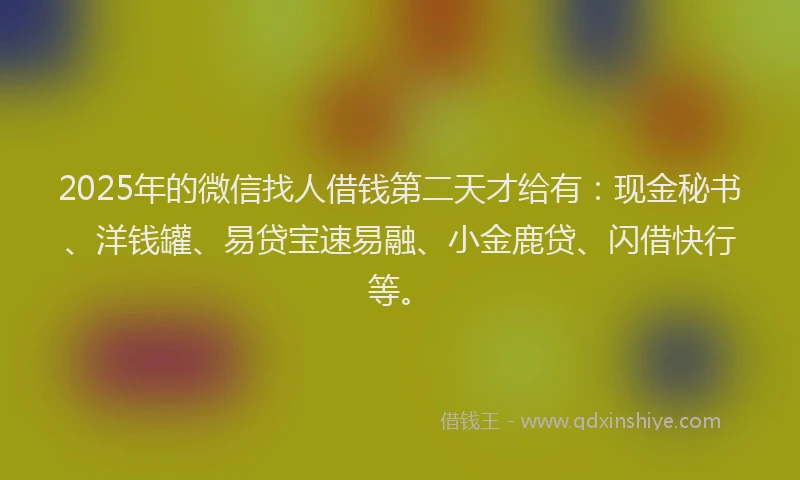 2025年的微信找人借钱第二天才给有：现金秘书、洋钱罐、易贷宝速易融、小金鹿贷、闪借快行等。