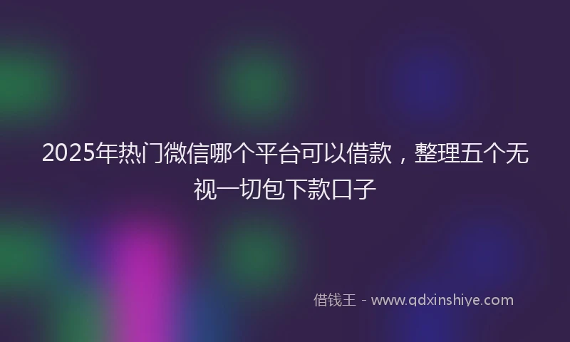 2025年热门微信哪个平台可以借款，整理五个无视一切包下款口子
