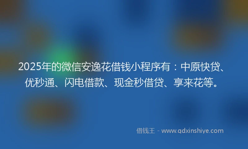 2025年的微信安逸花借钱小程序有：中原快贷、优秒通、闪电借款、现金秒借贷、享来花等。