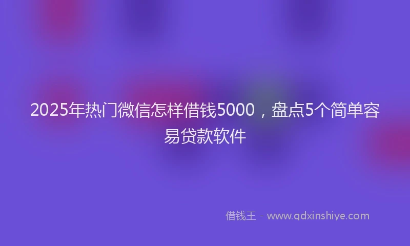 2025年热门微信怎样借钱5000，盘点5个简单容易贷款软件