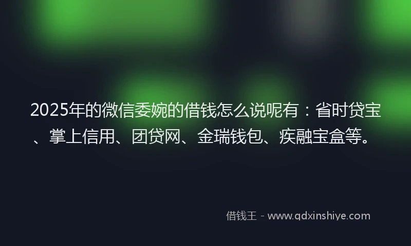 2025年的微信委婉的借钱怎么说呢有：省时贷宝、掌上信用、团贷网、金瑞钱包、疾融宝盒等。