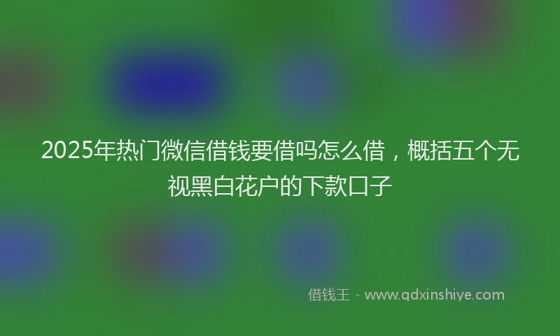 2025年热门微信借钱要借吗怎么借，概括五个无视黑白花户的下款口子