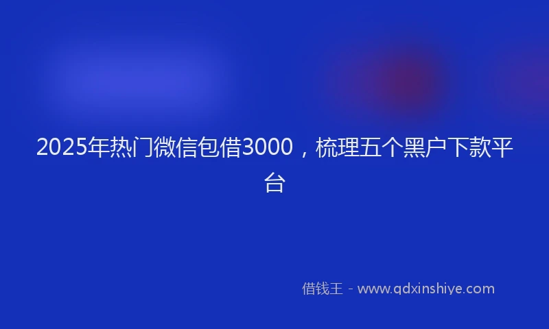2025年热门微信包借3000，梳理五个黑户下款平台