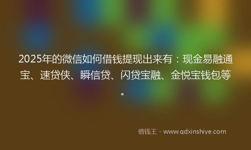 2025年的微信如何借钱提现出来有：现金易融通宝、速贷侠、瞬信贷、闪贷宝融、金悦宝钱包等。