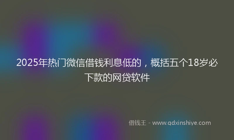 2025年热门微信借钱利息低的，概括五个18岁必下款的网贷软件