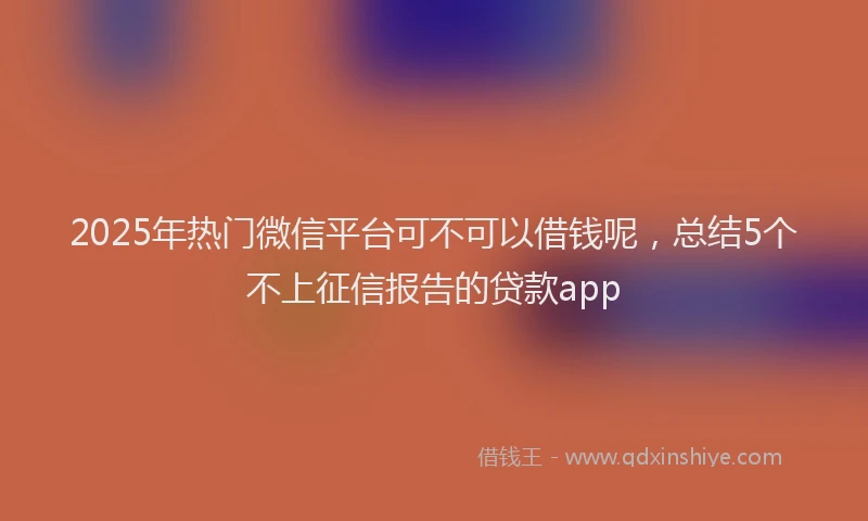 2025年热门微信平台可不可以借钱呢，总结5个不上征信报告的贷款app