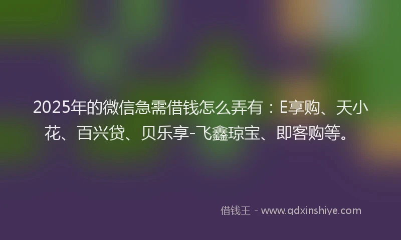 2025年的微信急需借钱怎么弄有：E享购、天小花、百兴贷、贝乐享-飞鑫琼宝、即客购等。