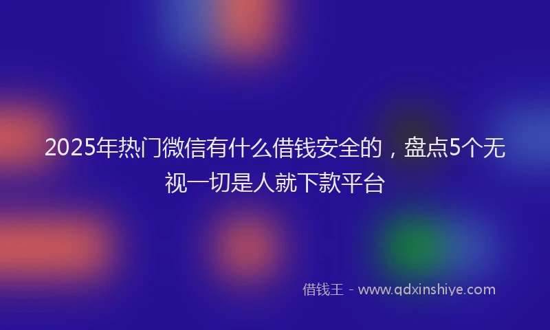 2025年热门微信有什么借钱安全的，盘点5个无视一切是人就下款平台