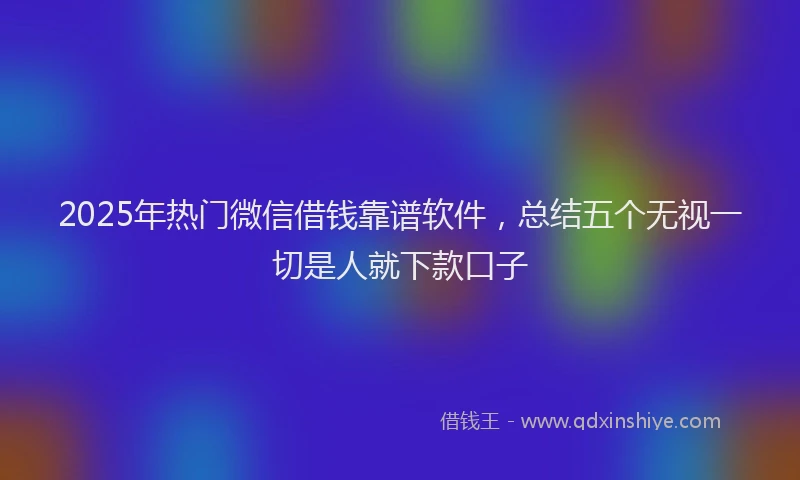2025年热门微信借钱靠谱软件，总结五个无视一切是人就下款口子