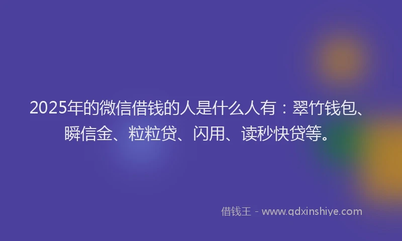 2025年的微信借钱的人是什么人有：翠竹钱包、瞬信金、粒粒贷、闪用、读秒快贷等。