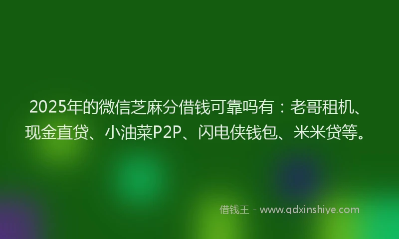 2025年的微信芝麻分借钱可靠吗有：老哥租机、现金直贷、小油菜P2P、闪电侠钱包、米米贷等。