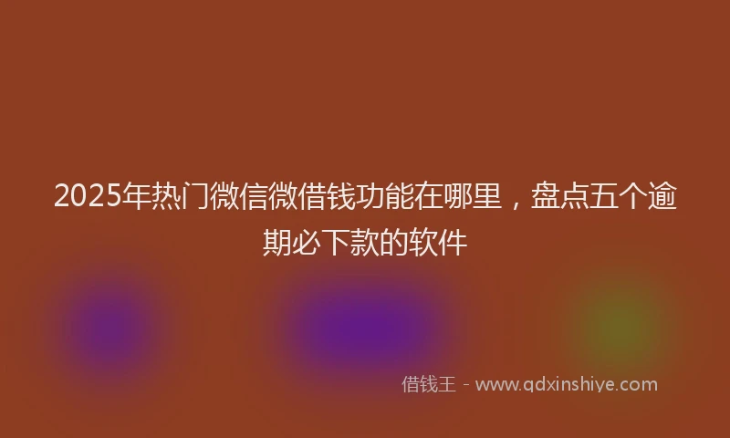 2025年热门微信微借钱功能在哪里，盘点五个逾期必下款的软件