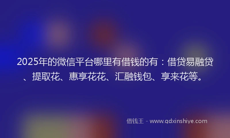 2025年的微信平台哪里有借钱的有：借贷易融贷、提取花、惠享花花、汇融钱包、享来花等。