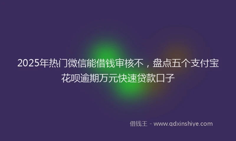 2025年热门微信能借钱审核不，盘点五个支付宝花呗逾期万元快速贷款口子