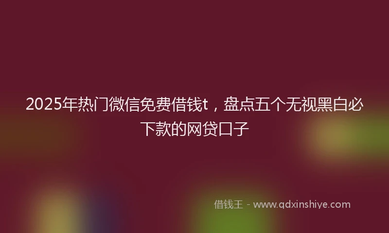 2025年热门微信免费借钱t，盘点五个无视黑白必下款的网贷口子
