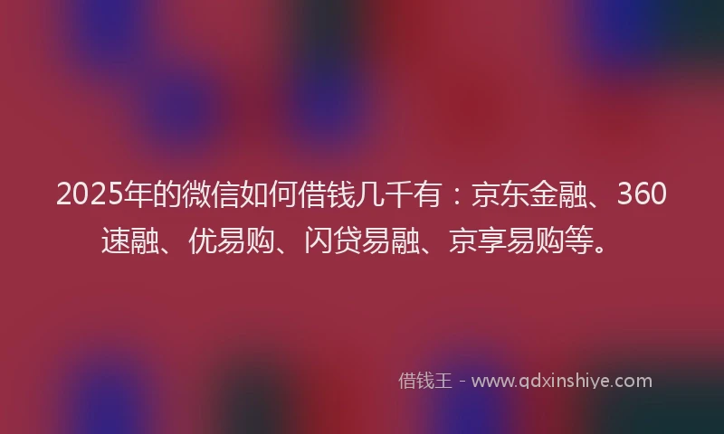 2025年的微信如何借钱几千有：京东金融、360速融、优易购、闪贷易融、京享易购等。