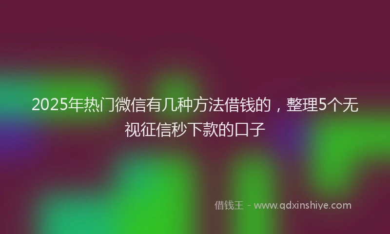 2025年热门微信有几种方法借钱的，整理5个无视征信秒下款的口子