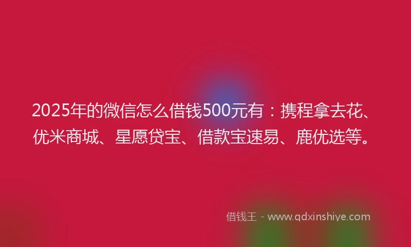 2025年的微信怎么借钱500元有：携程拿去花、优米商城、星愿贷宝、借款宝速易、鹿优选等。