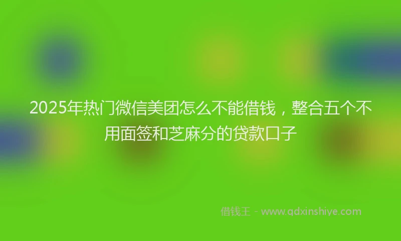 2025年热门微信美团怎么不能借钱，整合五个不用面签和芝麻分的贷款口子