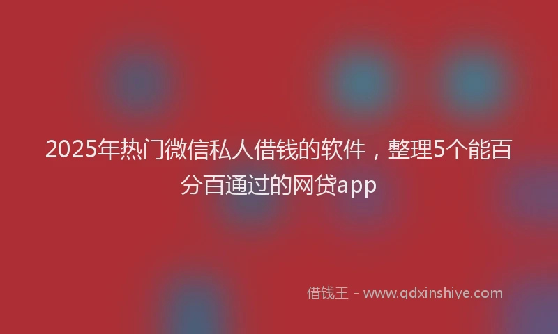 2025年热门微信私人借钱的软件，整理5个能百分百通过的网贷app