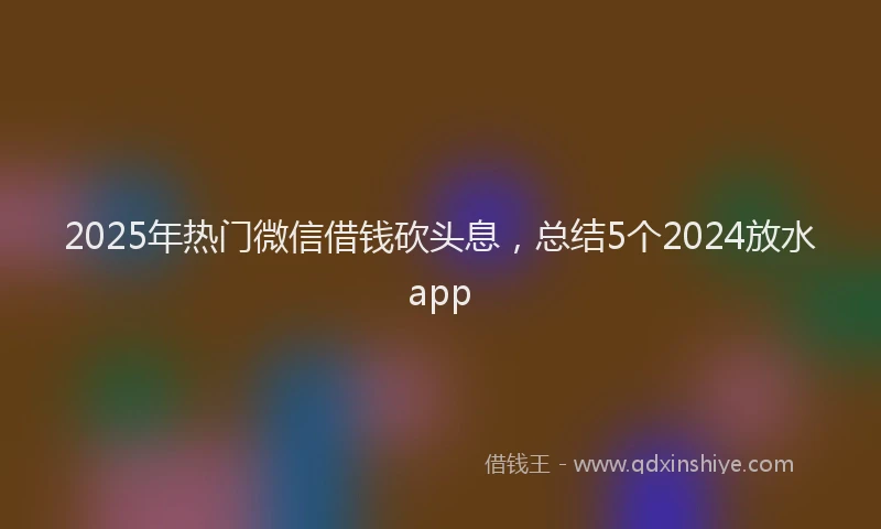 2025年热门微信借钱砍头息，总结5个2024放水app