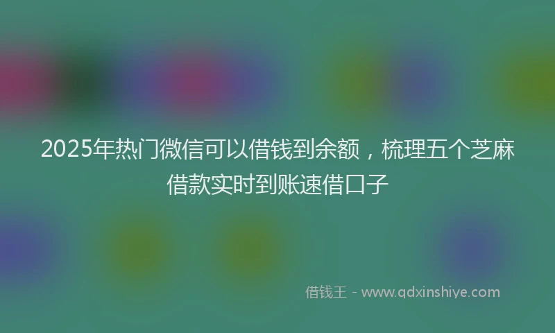 2025年热门微信可以借钱到余额，梳理五个芝麻借款实时到账速借口子