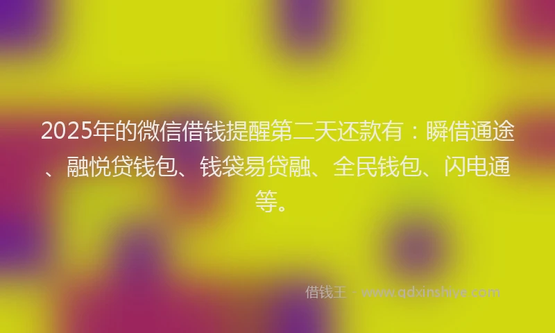 2025年的微信借钱提醒第二天还款有：瞬借通途、融悦贷钱包、钱袋易贷融、全民钱包、闪电通等。