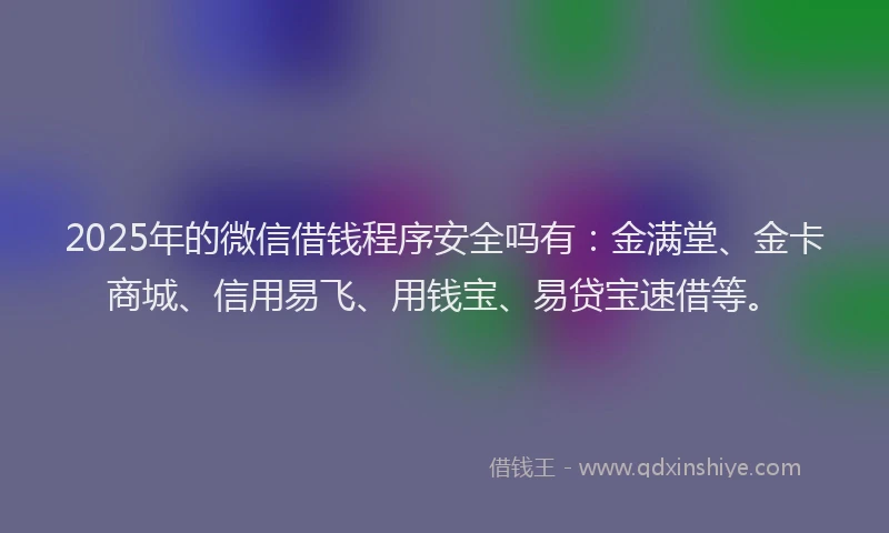2025年的微信借钱程序安全吗有：金满堂、金卡商城、信用易飞、用钱宝、易贷宝速借等。