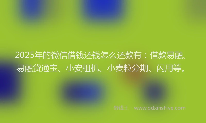 2025年的微信借钱还钱怎么还款有：借款易融、易融贷通宝、小安租机、小麦粒分期、闪用等。