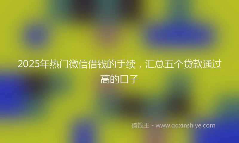 2025年热门微信借钱的手续，汇总五个贷款通过高的口子