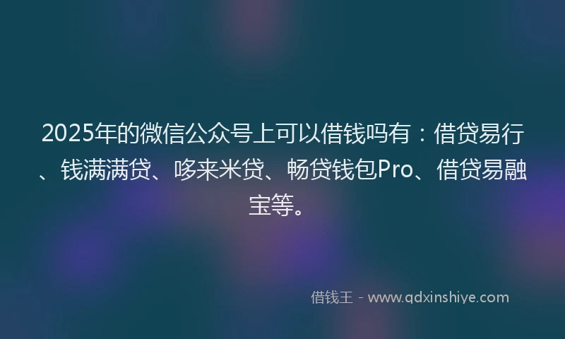 2025年的微信公众号上可以借钱吗有：借贷易行、钱满满贷、哆来米贷、畅贷钱包Pro、借贷易融宝等。