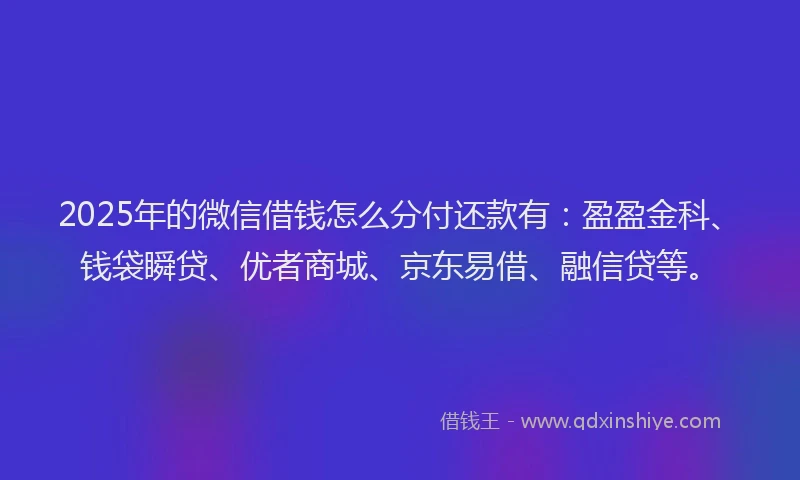 2025年的微信借钱怎么分付还款有：盈盈金科、钱袋瞬贷、优者商城、京东易借、融信贷等。