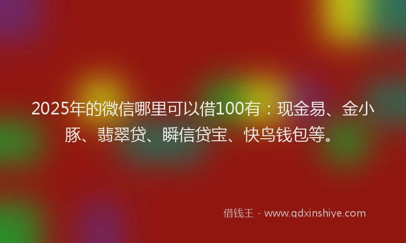 2025年的微信哪里可以借100有：现金易、金小豚、翡翠贷、瞬信贷宝、快鸟钱包等。