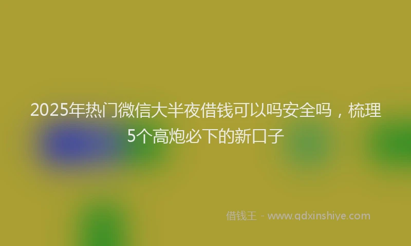 2025年热门微信大半夜借钱可以吗安全吗，梳理5个高炮必下的新口子