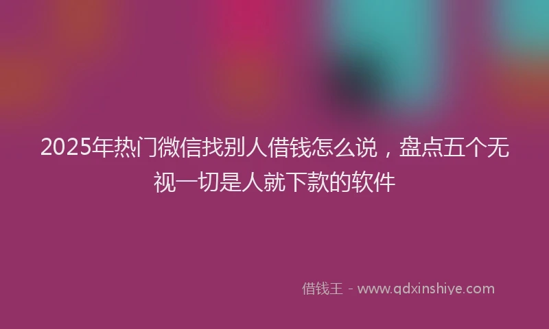 2025年热门微信找别人借钱怎么说，盘点五个无视一切是人就下款的软件