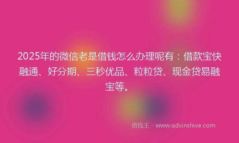 2025年的微信老是借钱怎么办理呢有：借款宝快融通、好分期、三秒优品、粒粒贷、现金贷易融宝等。