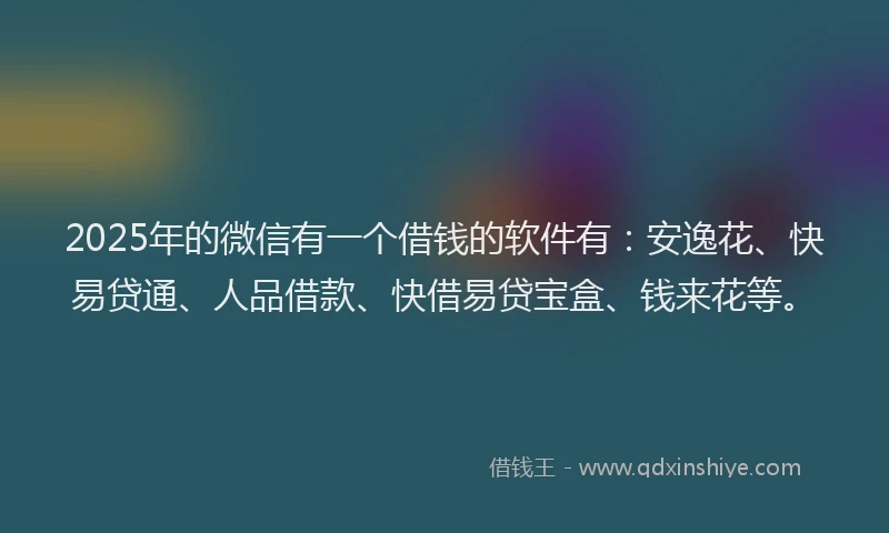 2025年的微信有一个借钱的软件有：安逸花、快易贷通、人品借款、快借易贷宝盒、钱来花等。