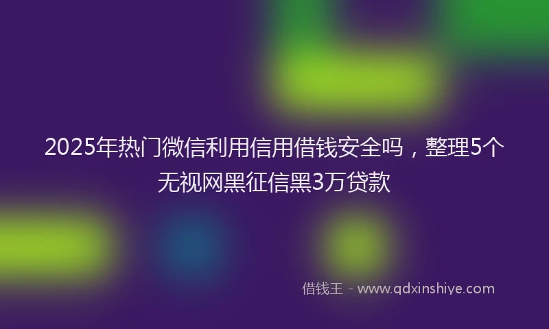 2025年热门微信利用信用借钱安全吗，整理5个无视网黑征信黑3万贷款