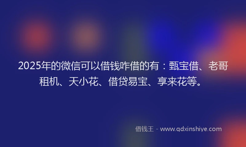 2025年的微信可以借钱咋借的有：甄宝借、老哥租机、天小花、借贷易宝、享来花等。