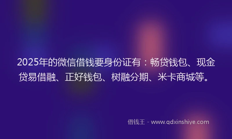 2025年的微信借钱要身份证有：畅贷钱包、现金贷易借融、正好钱包、树融分期、米卡商城等。
