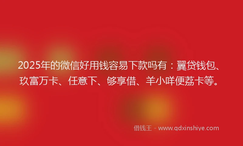 2025年的微信好用钱容易下款吗有：翼贷钱包、玖富万卡、任意下、够享借、羊小咩便荔卡等。