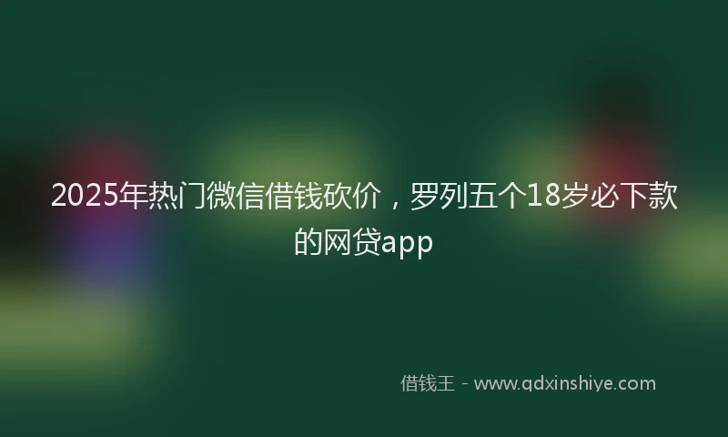 2025年热门微信借钱砍价，罗列五个18岁必下款的网贷app