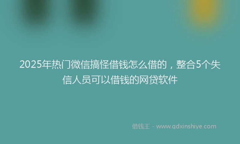 2025年热门微信搞怪借钱怎么借的，整合5个失信人员可以借钱的网贷软件