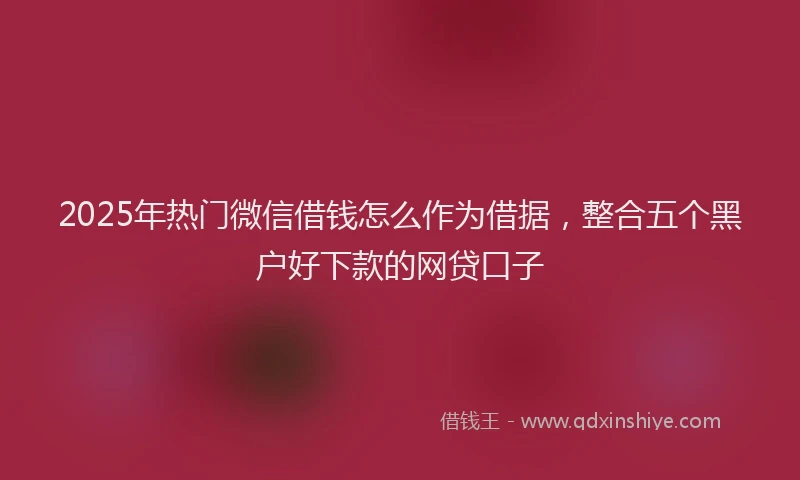 2025年热门微信借钱怎么作为借据，整合五个黑户好下款的网贷口子