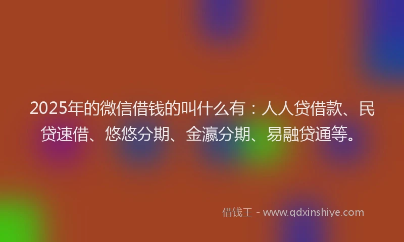 2025年的微信借钱的叫什么有：人人贷借款、民贷速借、悠悠分期、金瀛分期、易融贷通等。